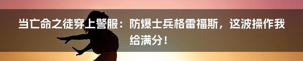 当亡命之徒穿上警服:防爆士兵格雷福斯,这波操作我给满分!