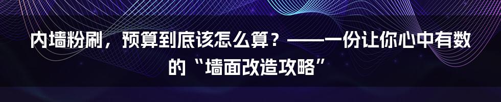 内墙粉刷，预算到底该怎么算？——一份让你心中有数的“墙面改造攻略”