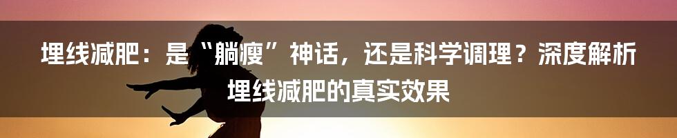 埋线减肥：是“躺瘦”神话，还是科学调理？深度解析埋线减肥的真实效果