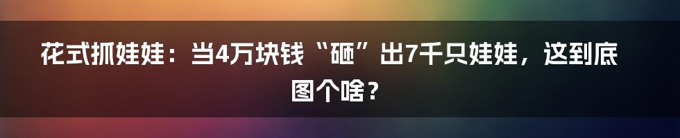 花式抓娃娃：当4万块钱“砸”出7千只娃娃，这到底图个啥？