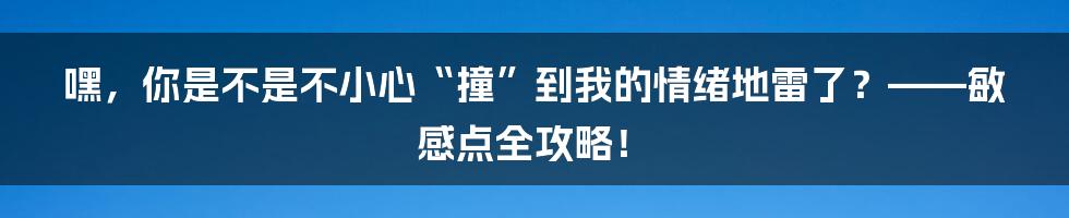嘿，你是不是不小心“撞”到我的情绪地雷了？——敏感点全攻略！