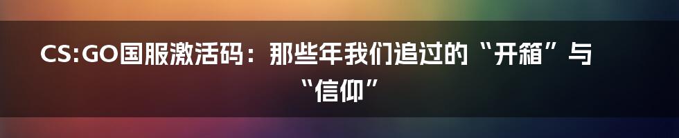 CS:GO国服激活码:那些年我们追过的“开箱”与“信仰”