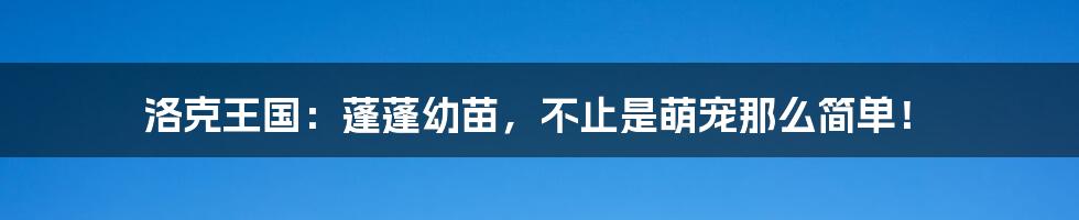 洛克王国：蓬蓬幼苗，不止是萌宠那么简单！