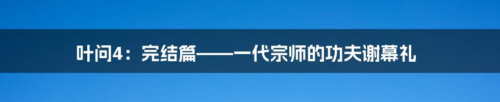 叶问4：完结篇——一代宗师的功夫谢幕礼