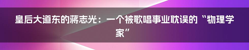 皇后大道东的蒋志光：一个被歌唱事业耽误的“物理学家”