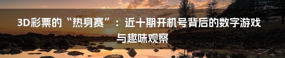 3D彩票的“热身赛”:近十期开机号背后的数字游戏与趣味观察