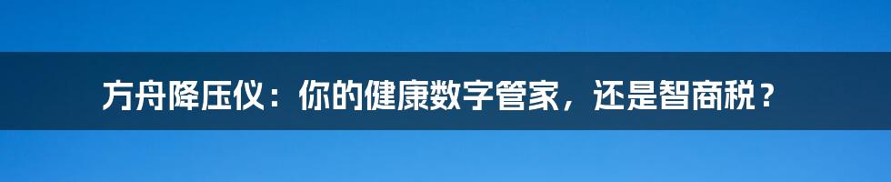 方舟降压仪:你的健康数字管家,还是智商税?
