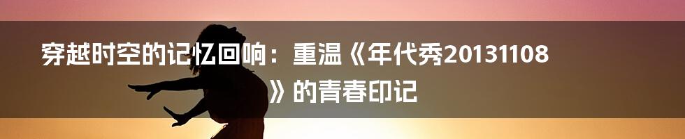 穿越时空的记忆回响:重温《年代秀20131108》的青春印记