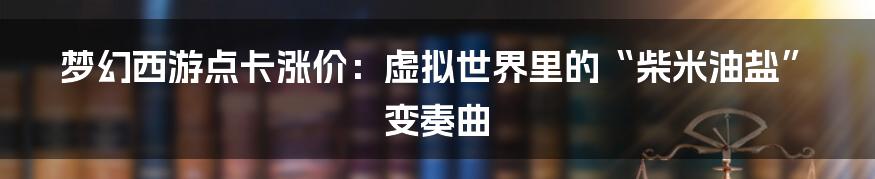 梦幻西游点卡涨价:虚拟世界里的“柴米油盐”变奏曲