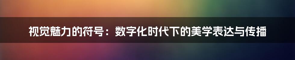 视觉魅力的符号：数字化时代下的美学表达与传播