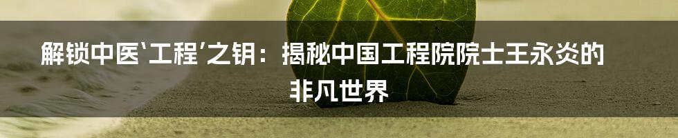 解锁中医‘工程’之钥：揭秘中国工程院院士王永炎的非凡世界