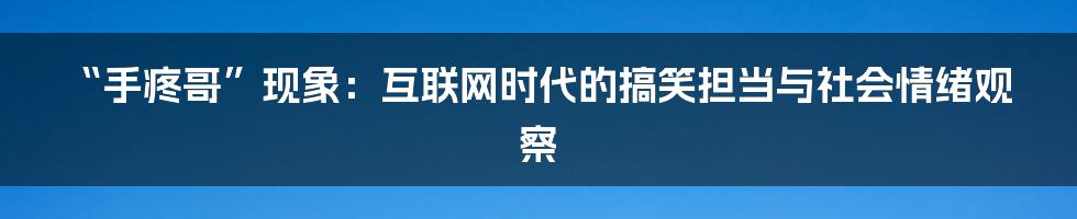 “手疼哥”现象：互联网时代的搞笑担当与社会情绪观察