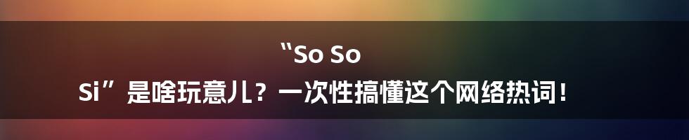 “So So Si”是啥玩意儿？一次性搞懂这个网络热词！