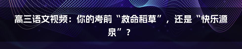 高三语文视频：你的考前“救命稻草”，还是“快乐源泉”？