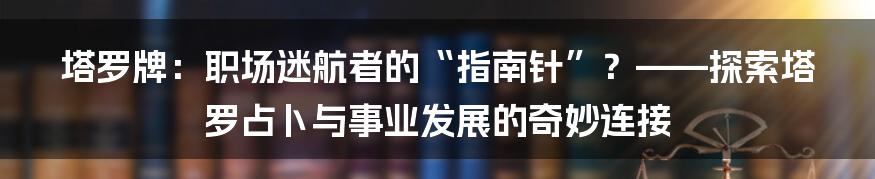 塔罗牌：职场迷航者的“指南针”？——探索塔罗占卜与事业发展的奇妙连接
