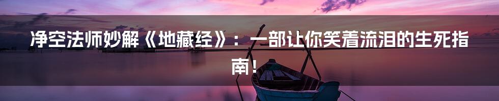 净空法师妙解《地藏经》：一部让你笑着流泪的生死指南！