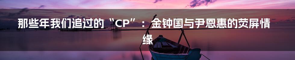 那些年我们追过的“CP”：金钟国与尹恩惠的荧屏情缘