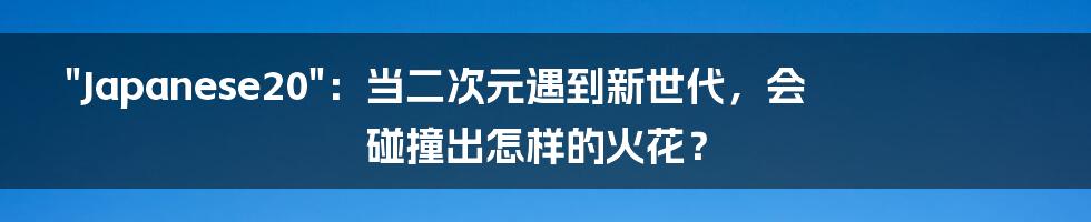"Japanese20"：当二次元遇到新世代，会碰撞出怎样的火花？