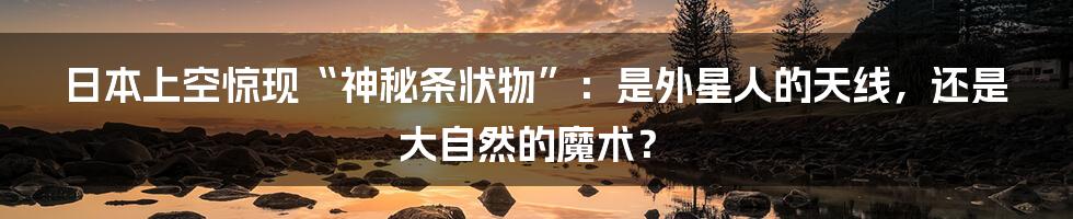 日本上空惊现“神秘条状物”：是外星人的天线，还是大自然的魔术？