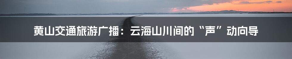 黄山交通旅游广播：云海山川间的“声”动向导