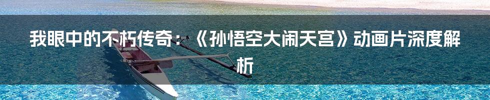我眼中的不朽传奇:《孙悟空大闹天宫》动画片深度解析