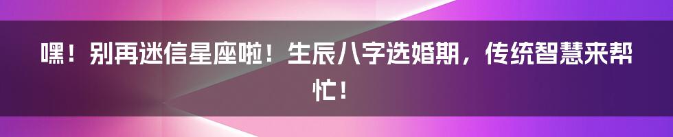 嘿！别再迷信星座啦！生辰八字选婚期，传统智慧来帮忙！