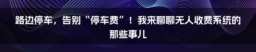 路边停车，告别“停车费”！我来聊聊无人收费系统的那些事儿