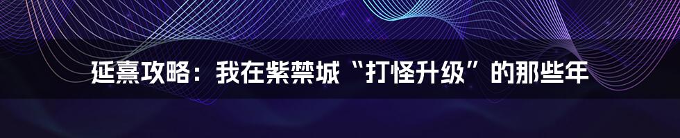 延熹攻略：我在紫禁城“打怪升级”的那些年