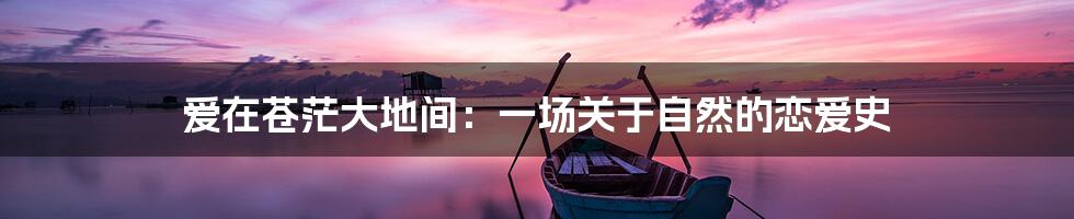 爱在苍茫大地间：一场关于自然的恋爱史