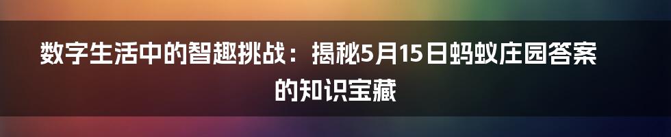 数字生活中的智趣挑战：揭秘5月15日蚂蚁庄园答案的知识宝藏