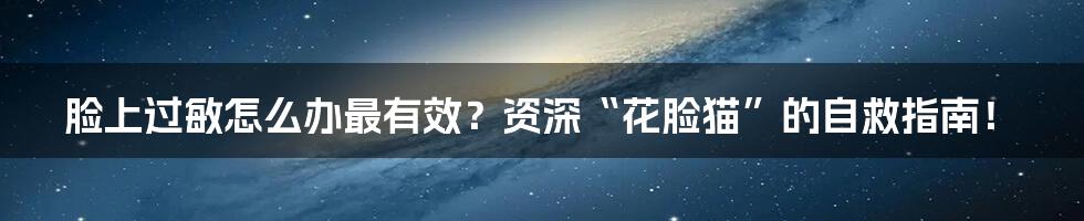 脸上过敏怎么办最有效？资深“花脸猫”的自救指南！