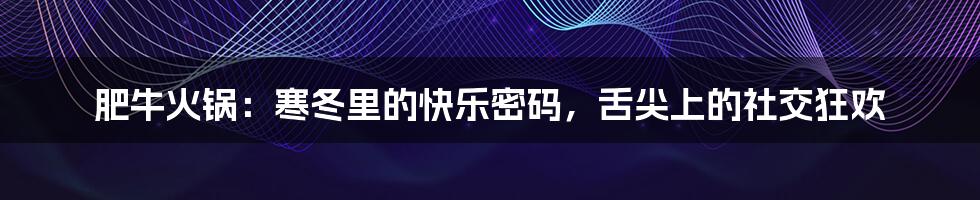 肥牛火锅：寒冬里的快乐密码，舌尖上的社交狂欢