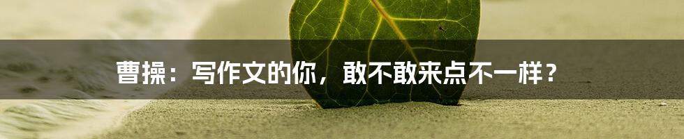 曹操：写作文的你，敢不敢来点不一样？