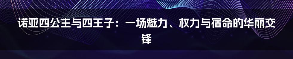 诺亚四公主与四王子:一场魅力、权力与宿命的华丽交锋