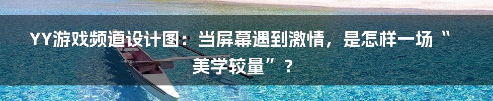 YY游戏频道设计图:当屏幕遇到激情,是怎样一场“美学较量”?