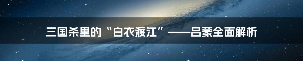 三国杀里的“白衣渡江”——吕蒙全面解析