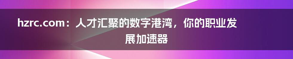 hzrc.com:人才汇聚的数字港湾,你的职业发展加速器
