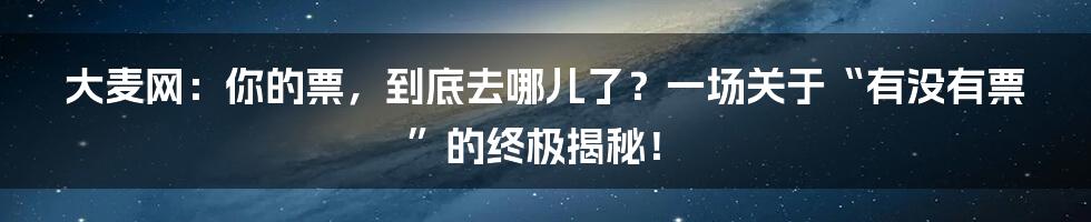 大麦网:你的票,到底去哪儿了?一场关于“有没有票”的终极揭秘!