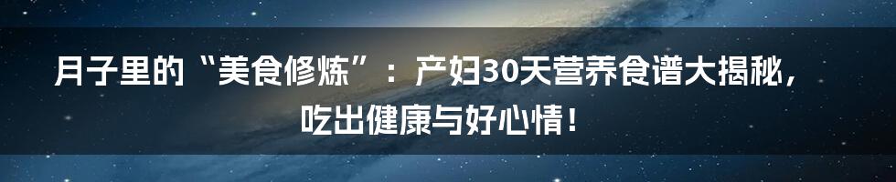月子里的“美食修炼”：产妇30天营养食谱大揭秘，吃出健康与好心情！
