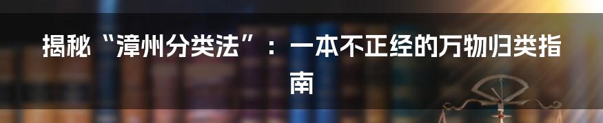 揭秘“漳州分类法”：一本不正经的万物归类指南