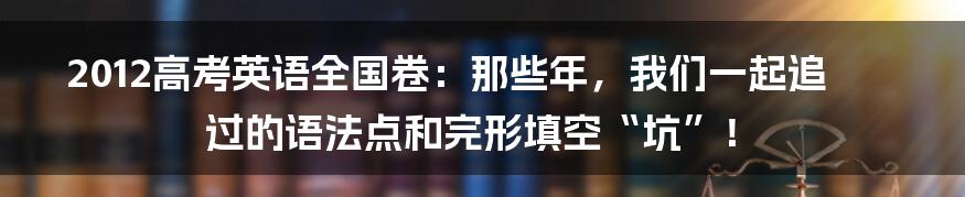 2012高考英语全国卷：那些年，我们一起追过的语法点和完形填空“坑”！