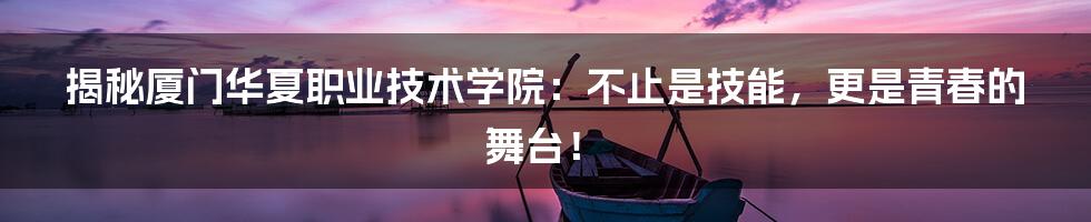 揭秘厦门华夏职业技术学院：不止是技能，更是青春的舞台！