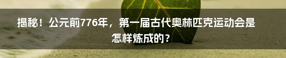 揭秘！公元前776年，第一届古代奥林匹克运动会是怎样炼成的？