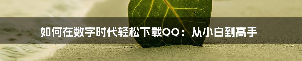 如何在数字时代轻松下载QQ:从小白到高手