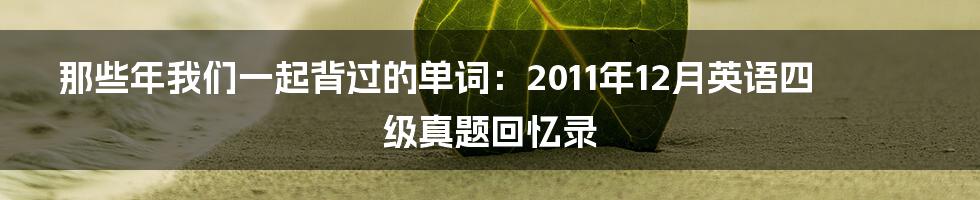 那些年我们一起背过的单词：2011年12月英语四级真题回忆录