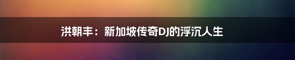 洪朝丰:新加坡传奇DJ的浮沉人生