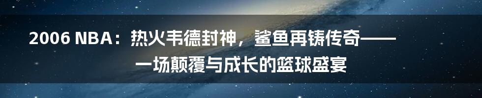 2006 NBA:热火韦德封神,鲨鱼再铸传奇——一场颠覆与成长的篮球盛宴
