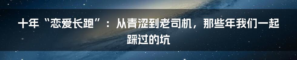 十年“恋爱长跑”：从青涩到老司机，那些年我们一起踩过的坑