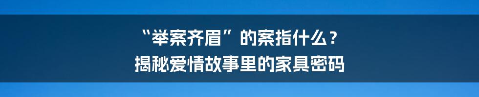 “举案齐眉”的案指什么? 揭秘爱情故事里的家具密码