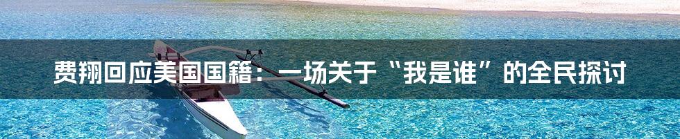 费翔回应美国国籍:一场关于“我是谁”的全民探讨